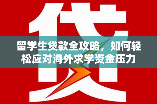 五台留学生贷款全攻略，如何轻松应对海外求学资金压力