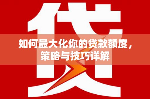 五台如何最大化你的贷款额度，策略与技巧详解