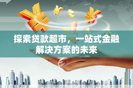 五台探索贷款超市，一站式金融解决方案的未来