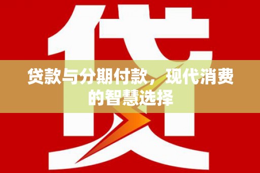 五台贷款与分期付款，现代消费的智慧选择