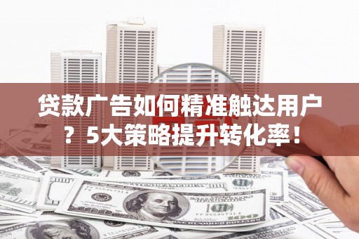 五台贷款广告如何精准触达用户？5大策略提升转化率！