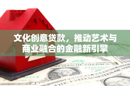 五台文化创意贷款，推动艺术与商业融合的金融新引擎