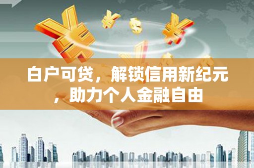五台白户可贷，解锁信用新纪元，助力个人金融自由