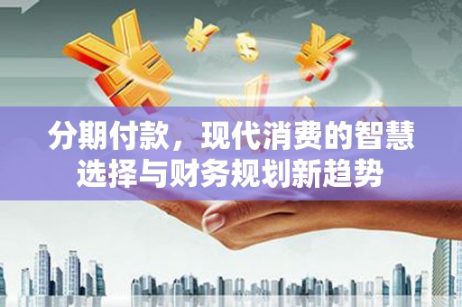 五台分期付款，现代消费的智慧选择与财务规划新趋势