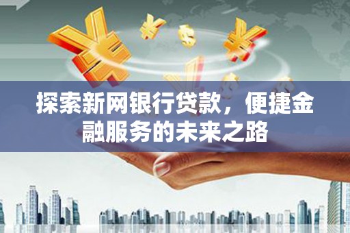 五台探索新网银行贷款，便捷金融服务的未来之路