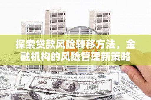 五台探索贷款风险转移方法，金融机构的风险管理新策略
