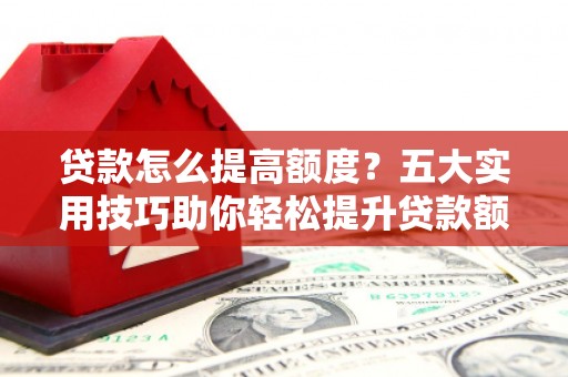 五台贷款怎么提高额度？五大实用技巧助你轻松提升贷款额度