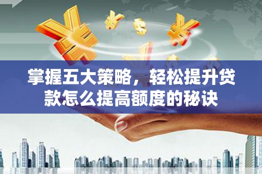 五台掌握五大策略，轻松提升贷款怎么提高额度的秘诀