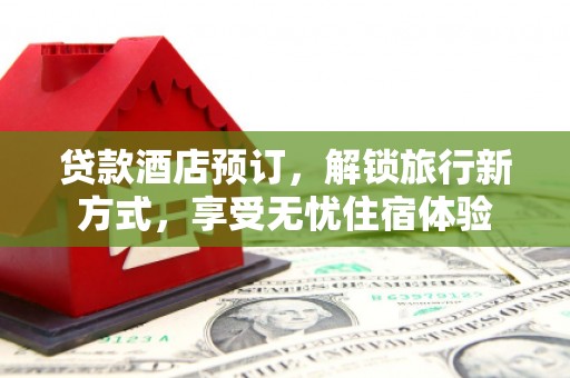 五台贷款酒店预订，解锁旅行新方式，享受无忧住宿体验