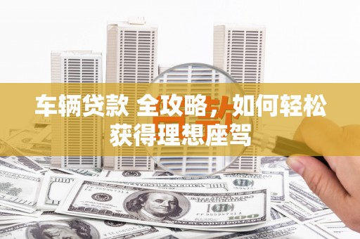 五台车辆贷款 全攻略，如何轻松获得理想座驾