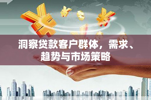五台洞察贷款客户群体，需求、趋势与市场策略