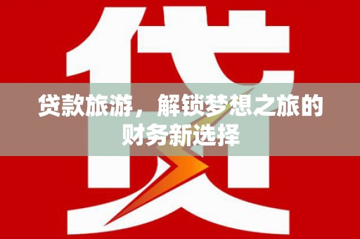 五台贷款旅游，解锁梦想之旅的财务新选择