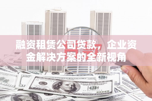 五台融资租赁公司贷款，企业资金解决方案的全新视角