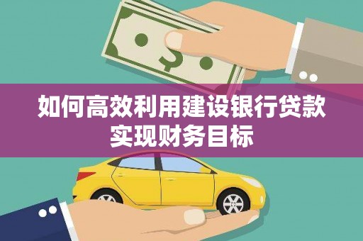 五台如何高效利用建设银行贷款实现财务目标