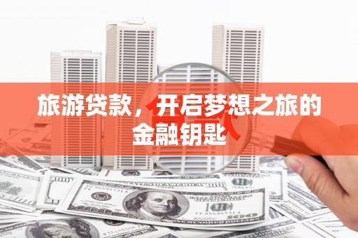 五台旅游贷款，开启梦想之旅的金融钥匙