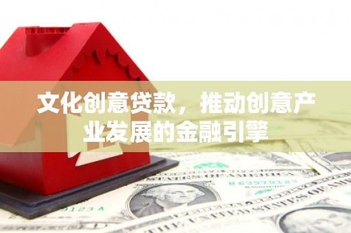 五台文化创意贷款，推动创意产业发展的金融引擎