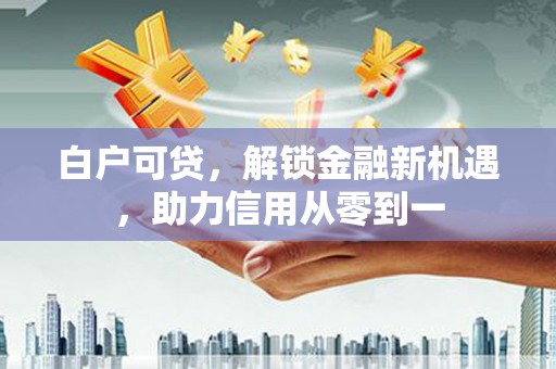 五台白户可贷，解锁金融新机遇，助力信用从零到一