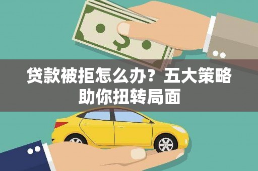 五台贷款被拒怎么办？五大策略助你扭转局面