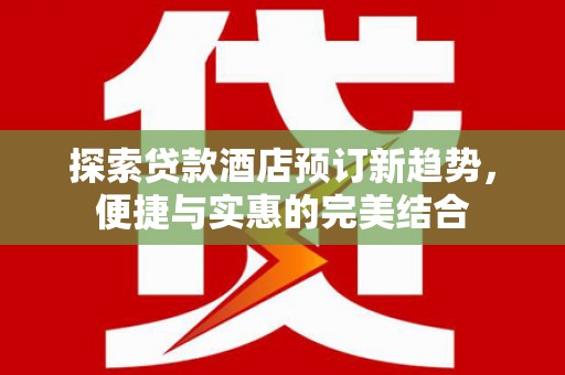 五台探索贷款酒店预订新趋势，便捷与实惠的完美结合