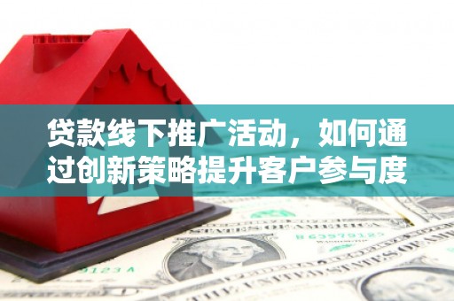 五台贷款线下推广活动，如何通过创新策略提升客户参与度