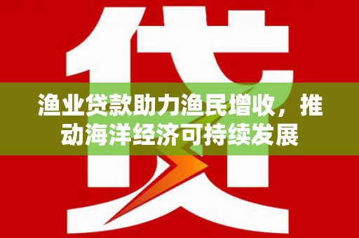 五台渔业贷款助力渔民增收，推动海洋经济可持续发展