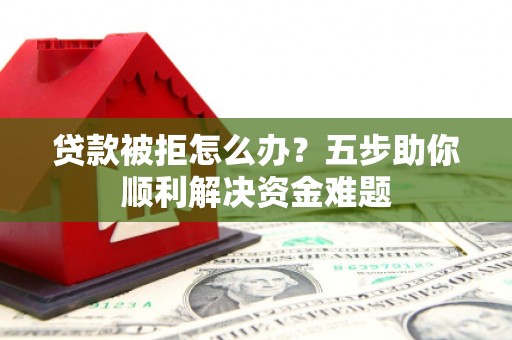 五台贷款被拒怎么办？五步助你顺利解决资金难题