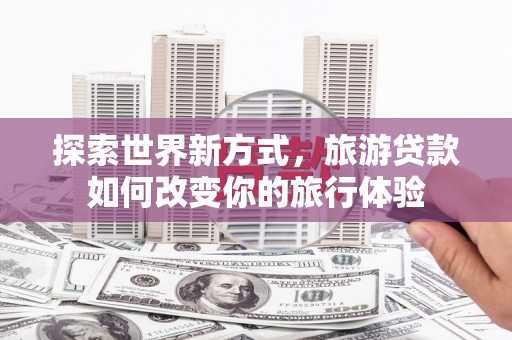 五台探索世界新方式，旅游贷款如何改变你的旅行体验