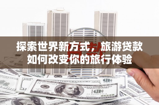五台探索世界新方式，旅游贷款如何改变你的旅行体验