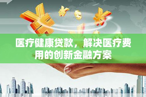 五台医疗健康贷款，解决医疗费用的创新金融方案