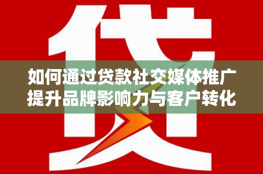 五台如何通过贷款社交媒体推广提升品牌影响力与客户转化率