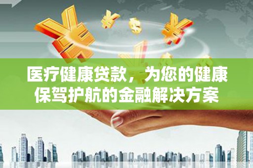 五台医疗健康贷款，为您的健康保驾护航的金融解决方案