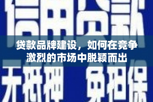 五台贷款品牌建设，如何在竞争激烈的市场中脱颖而出