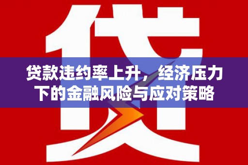 五台贷款违约率上升，经济压力下的金融风险与应对策略