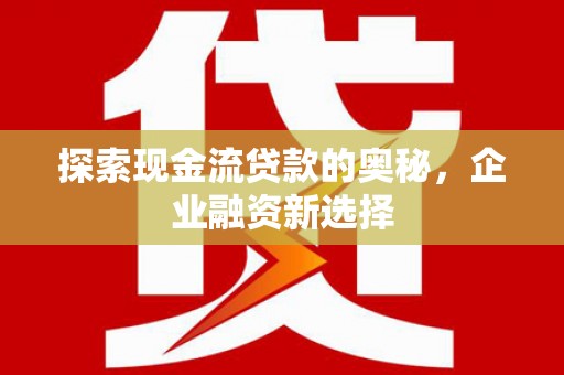 五台探索现金流贷款的奥秘，企业融资新选择
