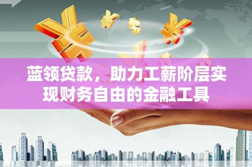 五台蓝领贷款，助力工薪阶层实现财务自由的金融工具