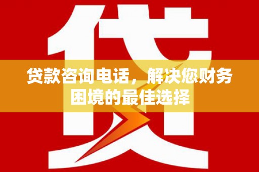 五台贷款咨询电话，解决您财务困境的最佳选择