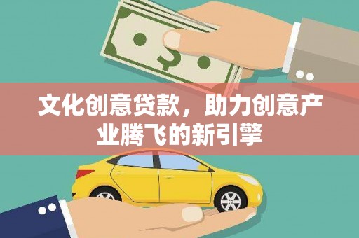 五台文化创意贷款，助力创意产业腾飞的新引擎