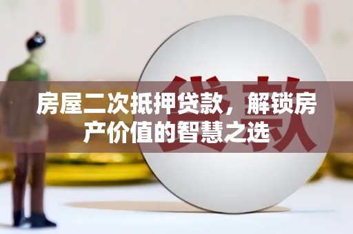 五台房屋二次抵押贷款，解锁房产价值的智慧之选