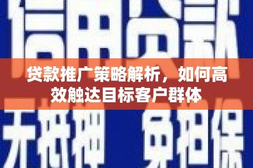 五台贷款推广策略解析，如何高效触达目标客户群体