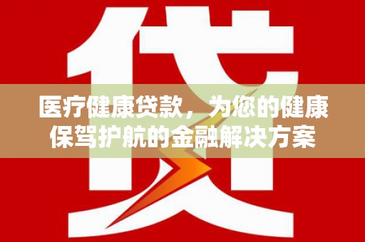 五台医疗健康贷款，为您的健康保驾护航的金融解决方案