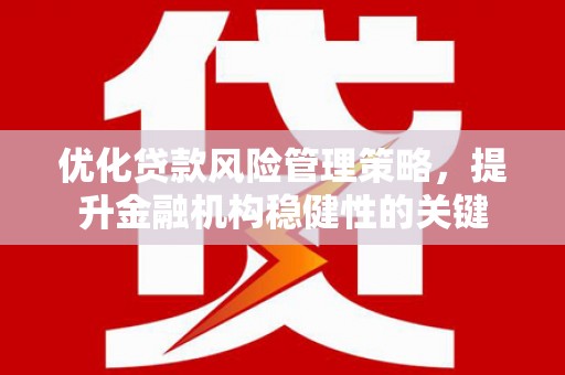五台优化贷款风险管理策略，提升金融机构稳健性的关键