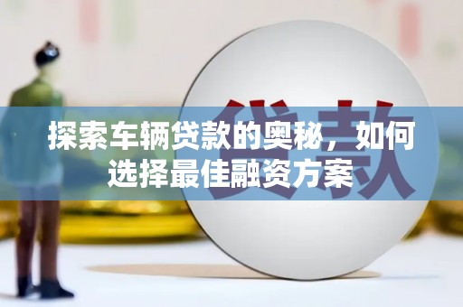 五台探索车辆贷款的奥秘，如何选择最佳融资方案