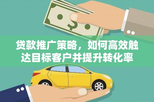 五台贷款推广策略，如何高效触达目标客户并提升转化率