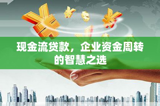 五台现金流贷款，企业资金周转的智慧之选
