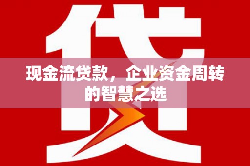 五台现金流贷款，企业资金周转的智慧之选