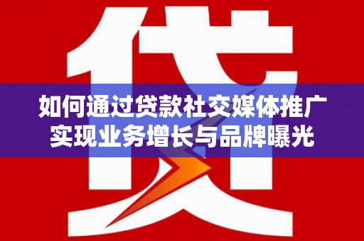 五台如何通过贷款社交媒体推广实现业务增长与品牌曝光