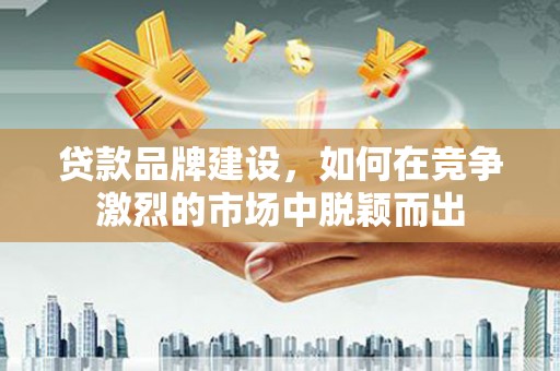 五台贷款品牌建设，如何在竞争激烈的市场中脱颖而出