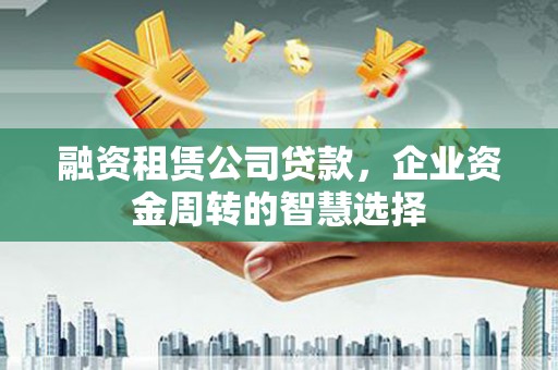 五台融资租赁公司贷款，企业资金周转的智慧选择