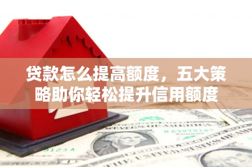 五台贷款怎么提高额度，五大策略助你轻松提升信用额度