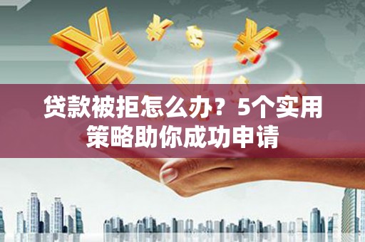 五台贷款被拒怎么办？5个实用策略助你成功申请